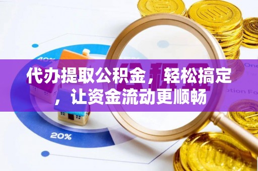 宁蒗代办提取公积金，轻松搞定，让资金流动更顺畅