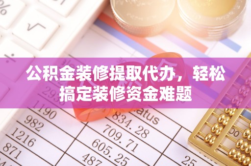 宁蒗公积金装修提取代办，轻松搞定装修资金难题