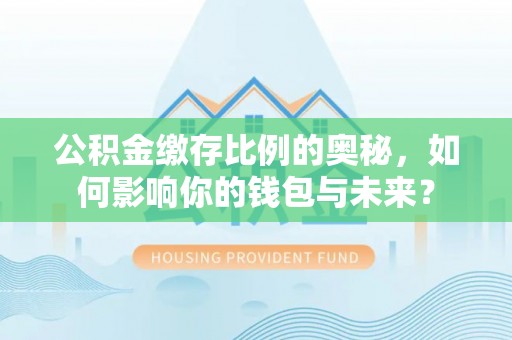 宁蒗公积金缴存比例的奥秘，如何影响你的钱包与未来？