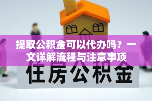宁蒗提取公积金可以代办吗？一文详解流程与注意事项