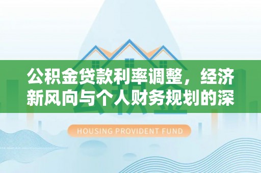 宁蒗公积金贷款利率调整，经济新风向与个人财务规划的深远影响
