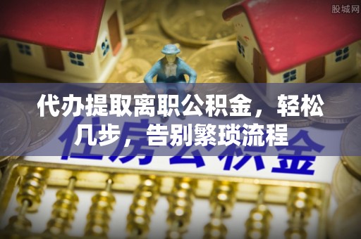 宁蒗代办提取离职公积金，轻松几步，告别繁琐流程