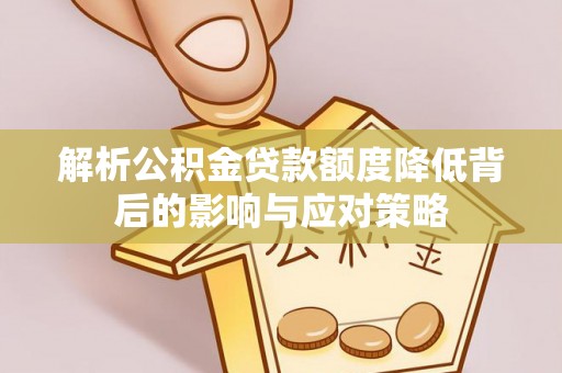 宁蒗解析公积金贷款额度降低背后的影响与应对策略