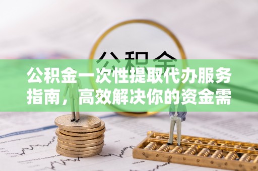 宁蒗公积金一次性提取代办服务指南，高效解决你的资金需求