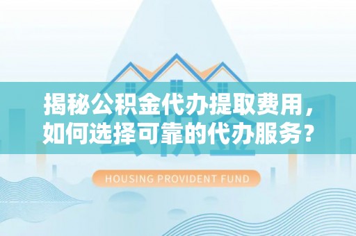 宁蒗揭秘公积金代办提取费用，如何选择可靠的代办服务？