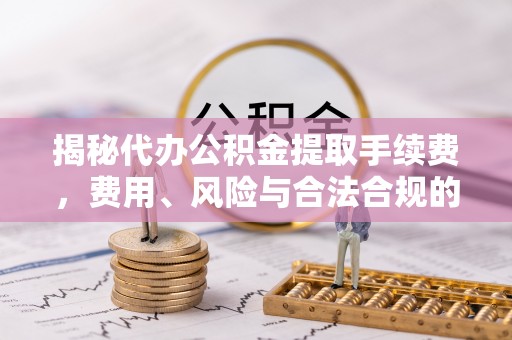 宁蒗揭秘代办公积金提取手续费，费用、风险与合法合规的全解析