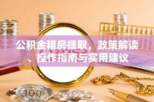 宁蒗公积金租房提取，政策解读、操作指南与实用建议