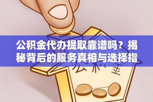 宁蒗公积金代办提取靠谱吗？揭秘背后的服务真相与选择指南