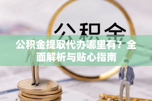 宁蒗公积金提取代办哪里有？全面解析与贴心指南