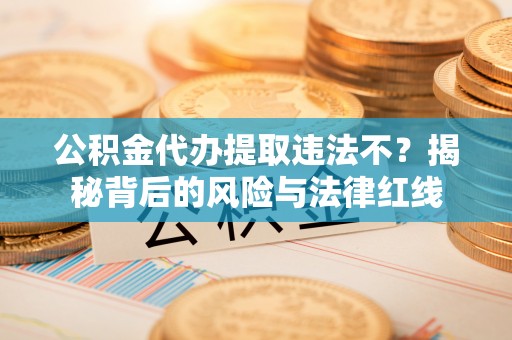 宁蒗公积金代办提取违法不？揭秘背后的风险与法律红线