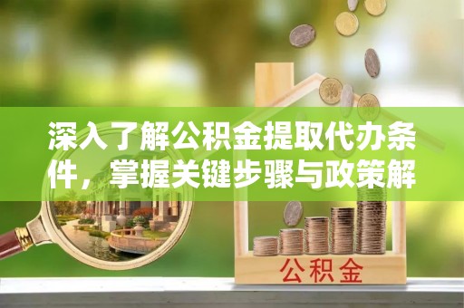 宁蒗深入了解公积金提取代办条件，掌握关键步骤与政策解读