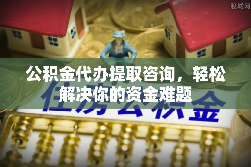 宁蒗公积金代办提取咨询，轻松解决你的资金难题