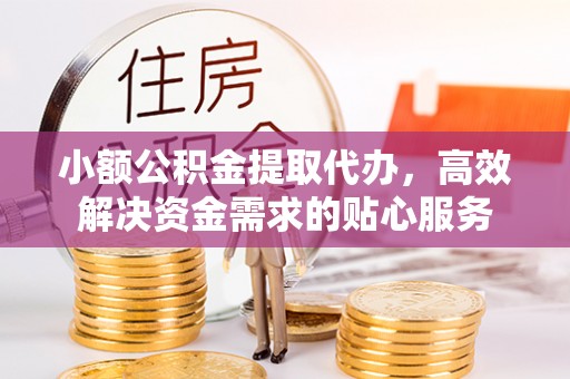 宁蒗小额公积金提取代办，高效解决资金需求的贴心服务