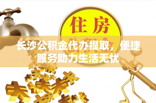 宁蒗长沙公积金代办提取，便捷服务助力生活无忧