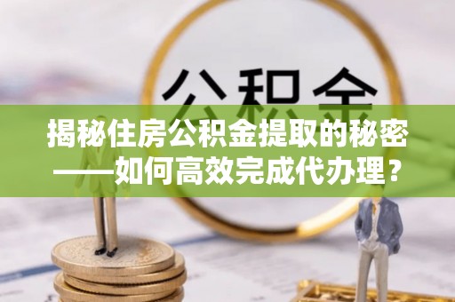 宁蒗揭秘住房公积金提取的秘密——如何高效完成代办理？