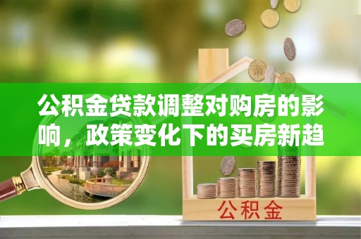 宁蒗公积金贷款调整对购房的影响，政策变化下的买房新趋势