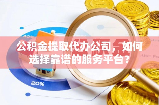 宁蒗公积金提取代办公司，如何选择靠谱的服务平台？