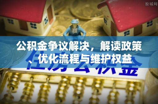 宁蒗公积金争议解决，解读政策、优化流程与维护权益