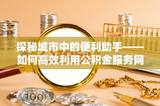 宁蒗探秘城市中的便利助手——如何高效利用公积金服务网点查询
