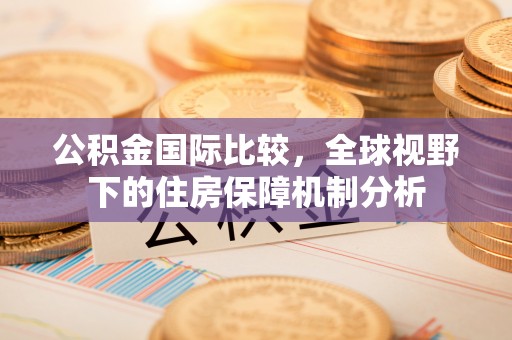 宁蒗公积金国际比较，全球视野下的住房保障机制分析