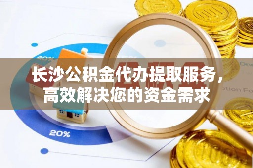 宁蒗长沙公积金代办提取服务，高效解决您的资金需求