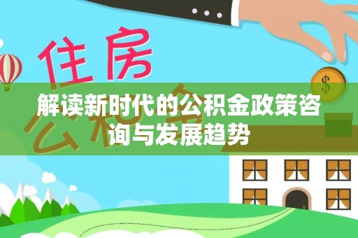 宁蒗解读新时代的公积金政策咨询与发展趋势