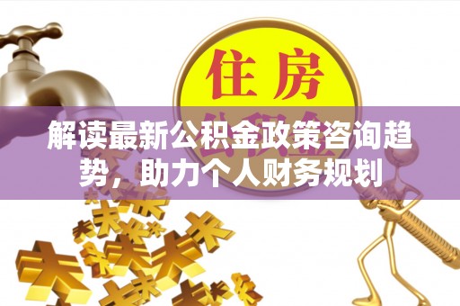 宁蒗解读最新公积金政策咨询趋势，助力个人财务规划