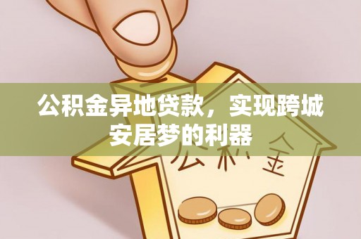 宁蒗公积金异地贷款，实现跨城安居梦的利器