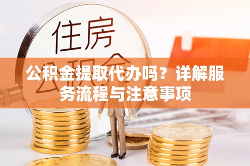 宁蒗公积金提取代办吗？详解服务流程与注意事项