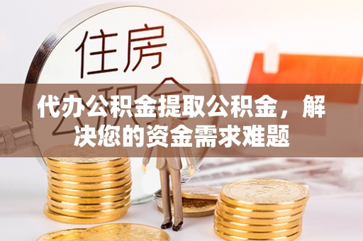 宁蒗代办公积金提取公积金，解决您的资金需求难题
