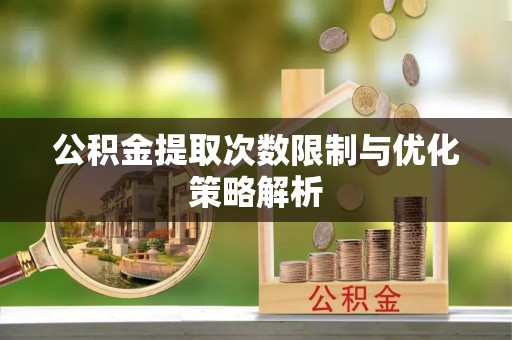 宁蒗公积金提取次数限制与优化策略解析