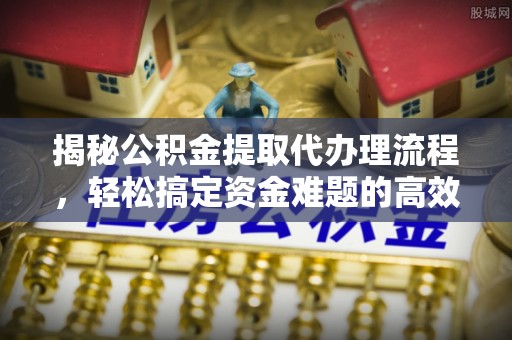 宁蒗揭秘公积金提取代办理流程，轻松搞定资金难题的高效方法