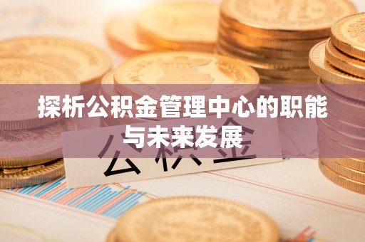 宁蒗探析公积金管理中心的职能与未来发展
