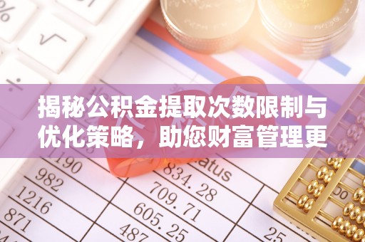 宁蒗揭秘公积金提取次数限制与优化策略，助您财富管理更高效