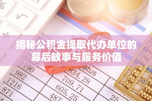 宁蒗揭秘公积金提取代办单位的幕后故事与服务价值