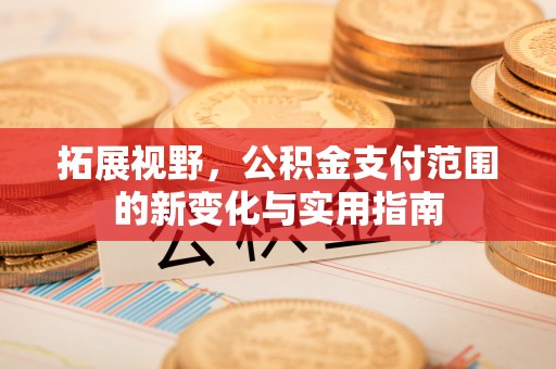 宁蒗拓展视野，公积金支付范围的新变化与实用指南