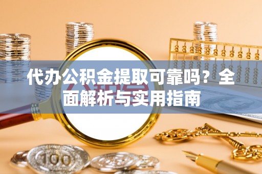宁蒗代办公积金提取可靠吗？全面解析与实用指南