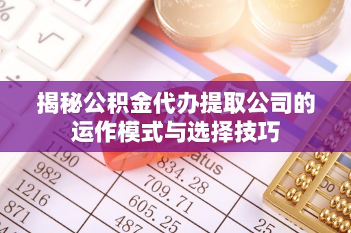 宁蒗揭秘公积金代办提取公司的运作模式与选择技巧