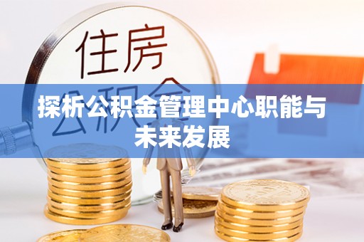 宁蒗探析公积金管理中心职能与未来发展