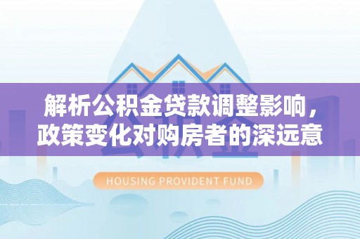 宁蒗解析公积金贷款调整影响，政策变化对购房者的深远意义