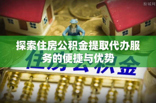 宁蒗探索住房公积金提取代办服务的便捷与优势
