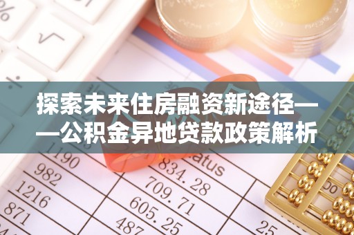 宁蒗探索未来住房融资新途径——公积金异地贷款政策解析与实践