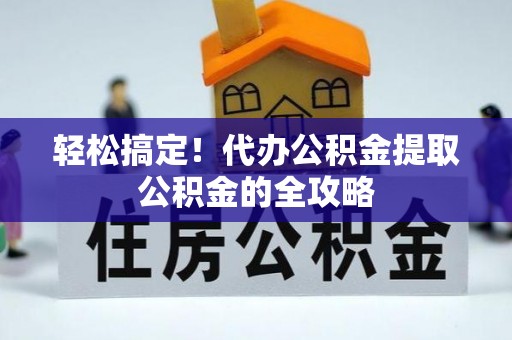 宁蒗轻松搞定！代办公积金提取公积金的全攻略