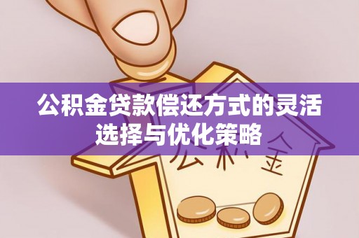 宁蒗公积金贷款偿还方式的灵活选择与优化策略