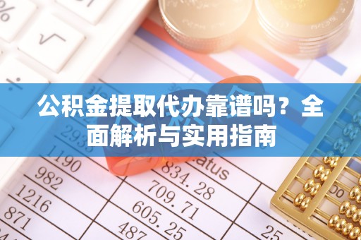 宁蒗公积金提取代办靠谱吗？全面解析与实用指南