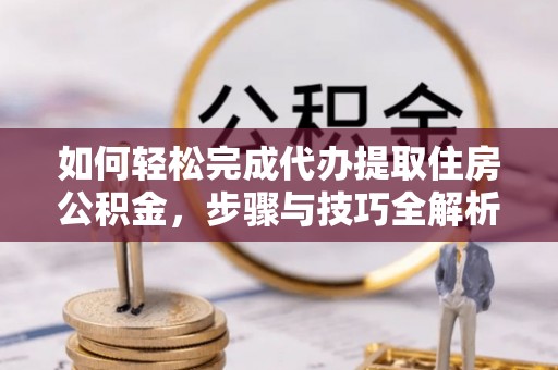 宁蒗如何轻松完成代办提取住房公积金，步骤与技巧全解析
