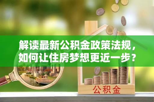 宁蒗解读最新公积金政策法规，如何让住房梦想更近一步？
