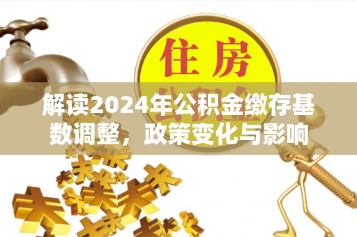 宁蒗解读2024年公积金缴存基数调整，政策变化与影响