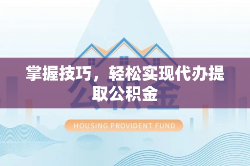 宁蒗掌握技巧，轻松实现代办提取公积金