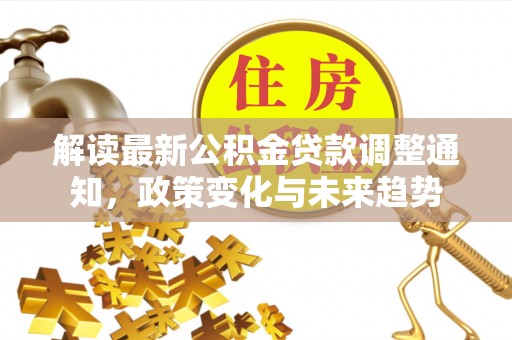 宁蒗解读最新公积金贷款调整通知，政策变化与未来趋势